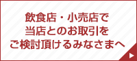 飲食店・小売店で当店とのお取引をご検討頂けるみなさまへ